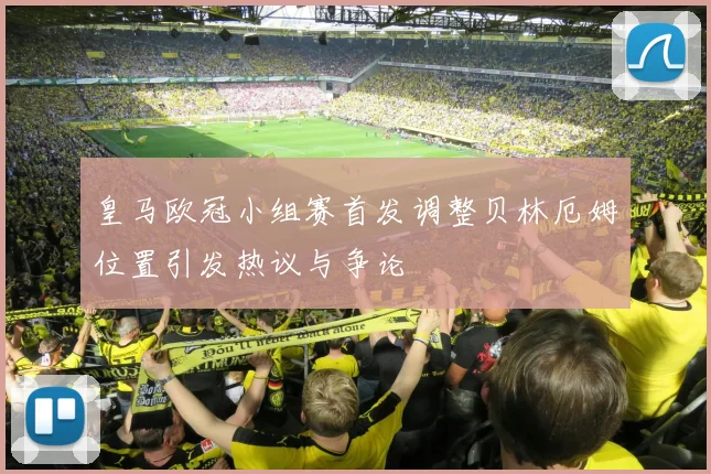 皇马欧冠小组赛首发调整贝林厄姆位置引发热议与争论