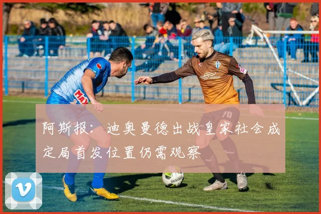 阿斯报：迪奥曼德出战皇家社会成定局首发位置仍需观察