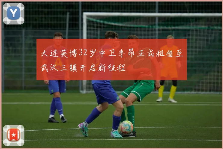 大连英博32岁中卫李昂正式租借至武汉三镇开启新征程